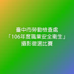 臺中市勞動檢查處「106年度職業安全衛生」攝影徵選比賽