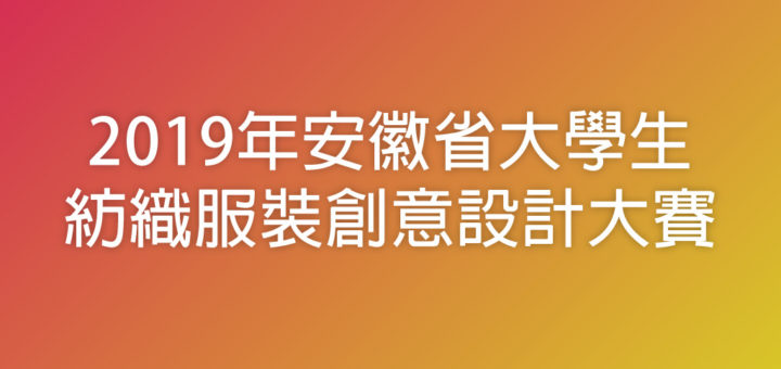 2019年安徽省大學生紡織服裝創意設計大賽