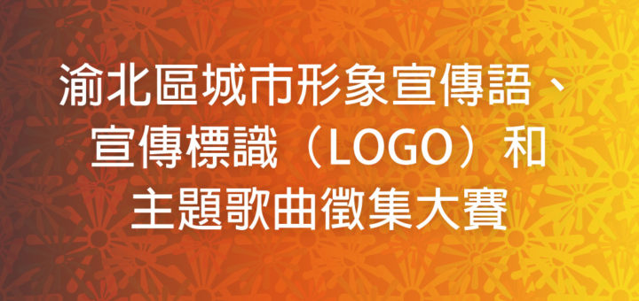 渝北區城市形象宣傳語、宣傳標識（LOGO）和主題歌曲徵集大賽