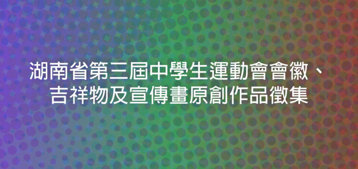 湖南省第三屆中學生運動會會徽、吉祥物及宣傳畫原創作品徵集