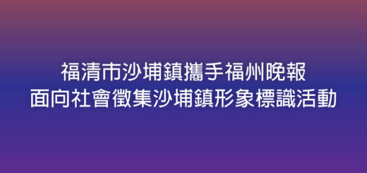 福清市沙埔鎮攜手福州晚報面向社會徵集沙埔鎮形象標識活動