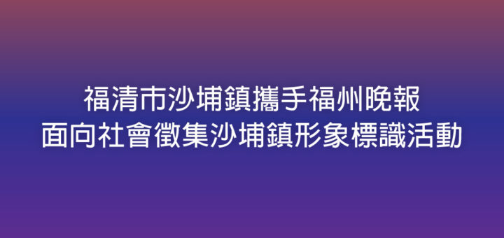 福清市沙埔鎮攜手福州晚報面向社會徵集沙埔鎮形象標識活動