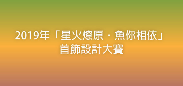 2019年「星火燎原．魚你相依」首飾設計大賽