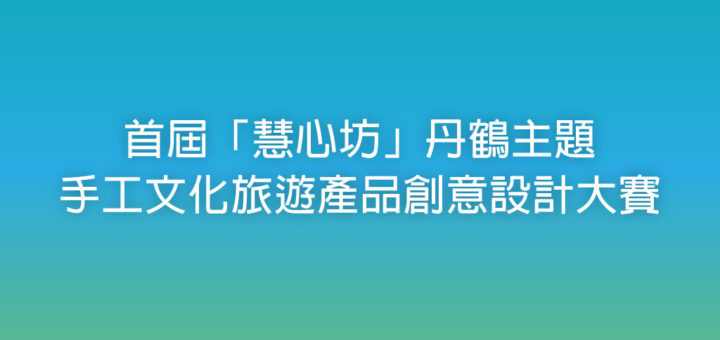 首屆「慧心坊」丹鶴主題手工文化旅遊產品創意設計大賽