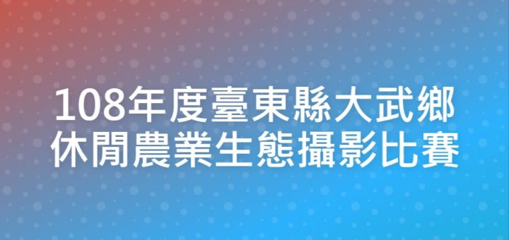 108年度臺東縣大武鄉休閒農業生態攝影比賽