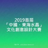 2019首屆『中國・東海水晶』文化創意設計比賽