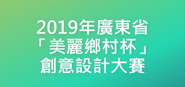 2019年廣東省「美麗鄉村杯」創意設計大賽