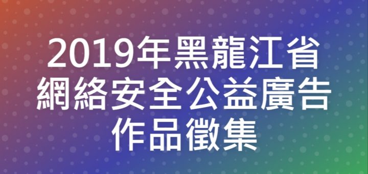 2019年黑龍江省網絡安全公益廣告作品徵集