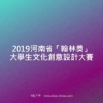 2019河南省「翰林獎」大學生文化創意設計大賽