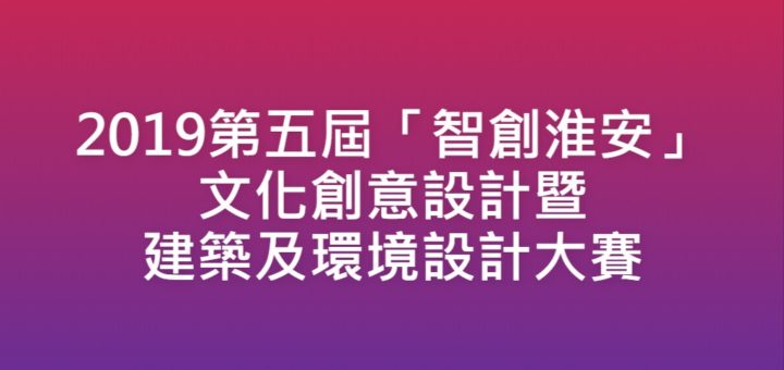 2019第五屆「智創淮安」文化創意設計暨建築及環境設計大賽