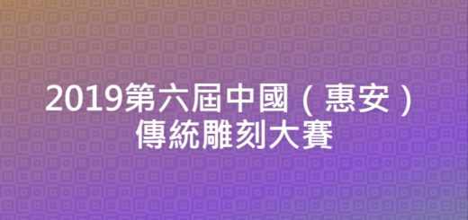 2019第六屆中國（惠安）傳統雕刻大賽