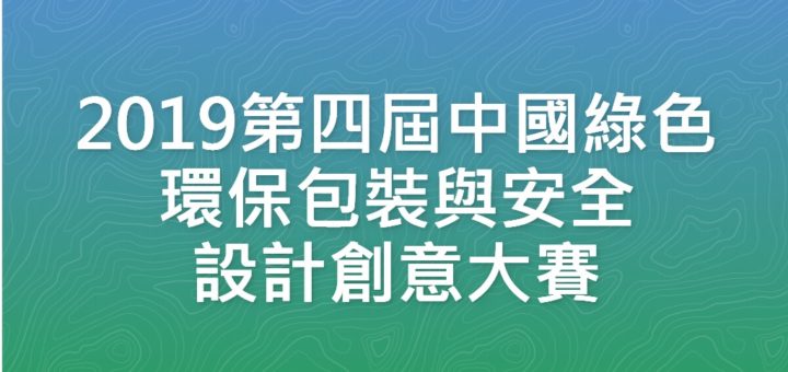 2019第四屆中國綠色環保包裝與安全設計創意大賽