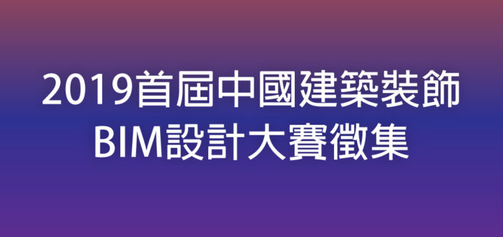 2019首屆中國建築裝飾BIM設計大賽徵集