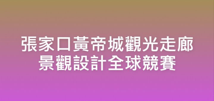 張家口黃帝城觀光走廊景觀設計全球競賽