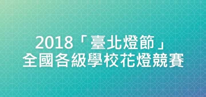 2018「臺北燈節」全國各級學校花燈競賽