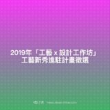 2019年『工藝ｘ設計工作坊』工藝新秀進駐計畫徵選