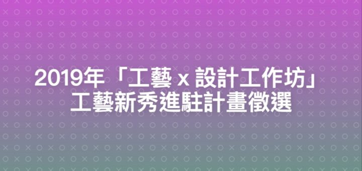 2019年「工藝ｘ設計工作坊」工藝新秀進駐計畫徵選