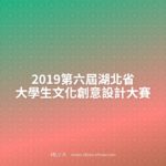 2019第六屆湖北省大學生文化創意設計大賽