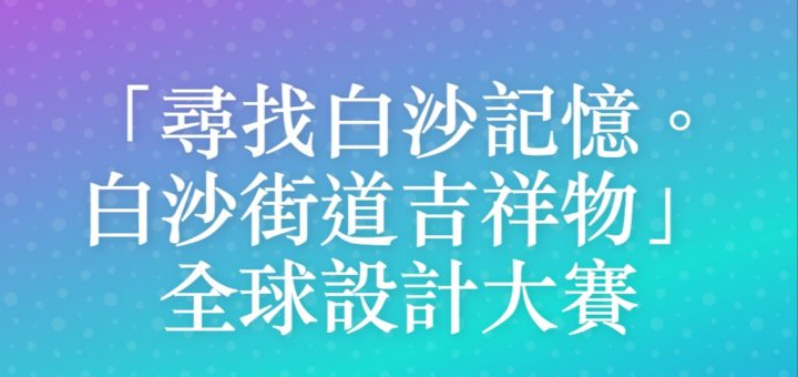 「尋找白沙記憶。白沙街道吉祥物」全球設計大賽