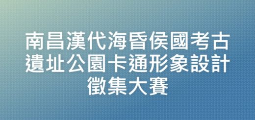 南昌漢代海昏侯國考古遺址公園卡通形象設計徵集大賽