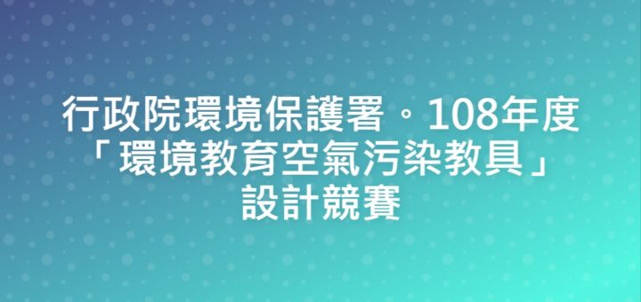 行政院環境保護署。108年度「環境教育空氣污染教具」設計競賽