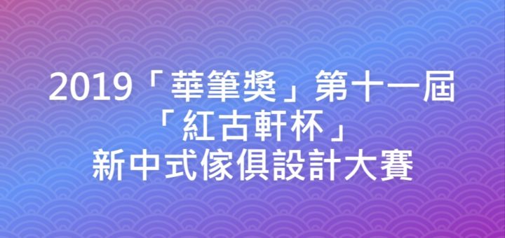 2019「華筆獎」第十一屆「紅古軒杯」新中式傢俱設計大賽