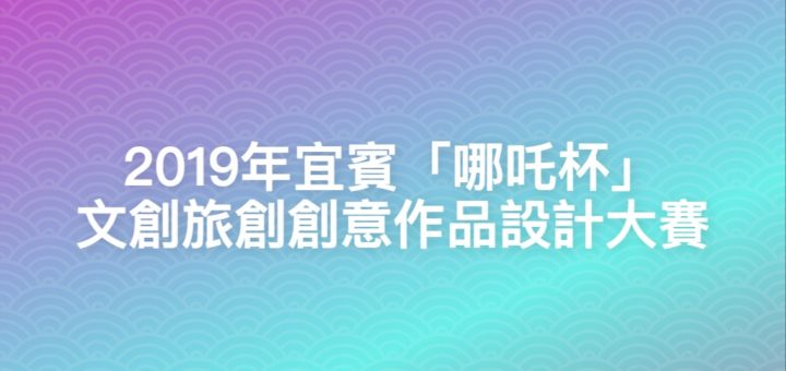 2019年宜賓「哪吒杯」文創旅創創意作品設計大賽