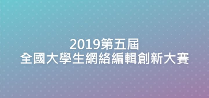 2019第五屆全國大學生網絡編輯創新大賽