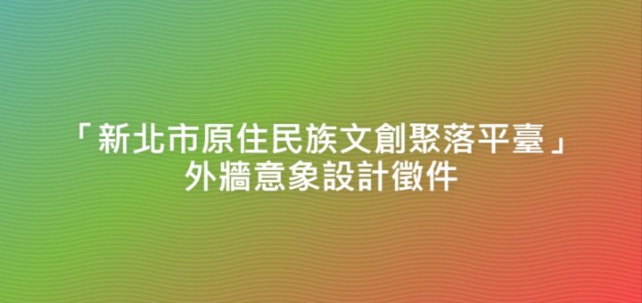 「新北市原住民族文創聚落平臺」外牆意象設計徵件