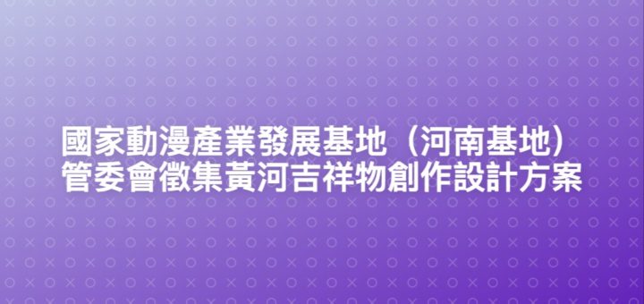 國家動漫產業發展基地（河南基地）管委會徵集黃河吉祥物創作設計方案