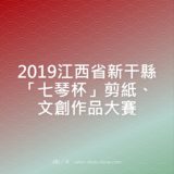 2019江西省新干縣『七琴杯』剪紙、文創作品比賽