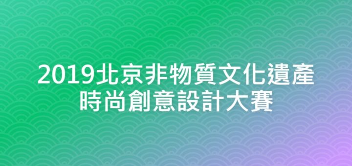 2019北京非物質文化遺產時尚創意設計大賽