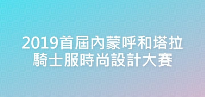 2019首屆內蒙呼和塔拉騎士服時尚設計大賽