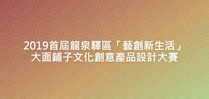 2019首屆龍泉驛區「藝創新生活」大面鋪子文化創意產品設計大賽