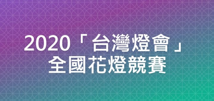 2020「台灣燈會」全國花燈競賽