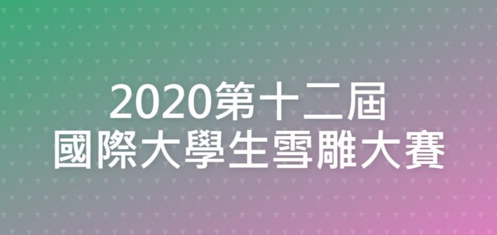 2020第十二屆國際大學生雪雕大賽