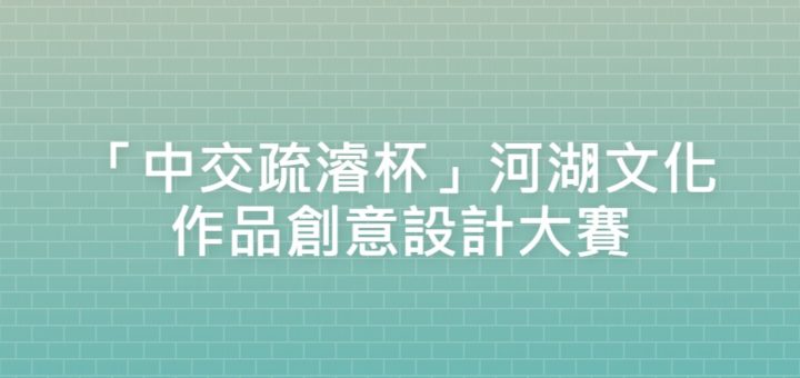 「中交疏濬杯」河湖文化作品創意設計大賽