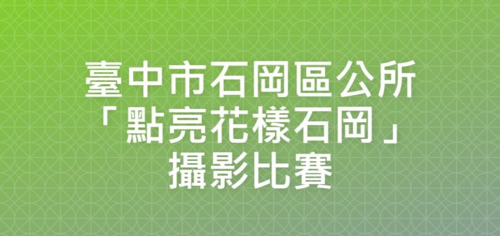 臺中市石岡區公所「點亮花樣石岡」攝影比賽