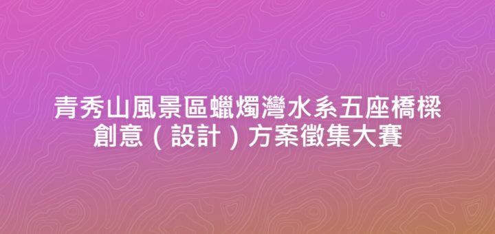 青秀山風景區蠟燭灣水系五座橋樑創意（設計）方案徵集大賽