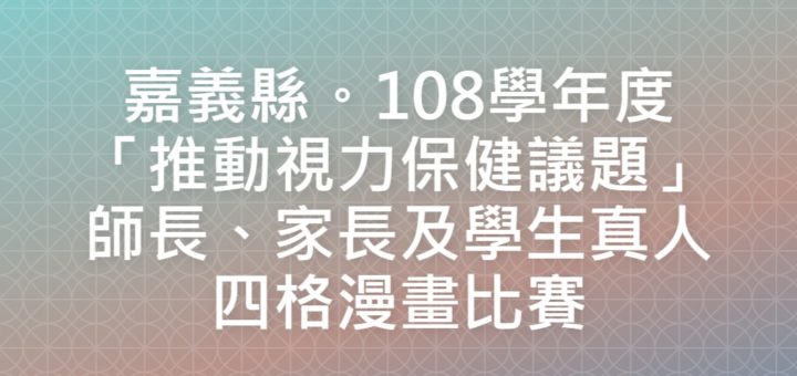 嘉義縣。108學年度「推動視力保健議題」師長、家長及學生真人四格漫畫比賽