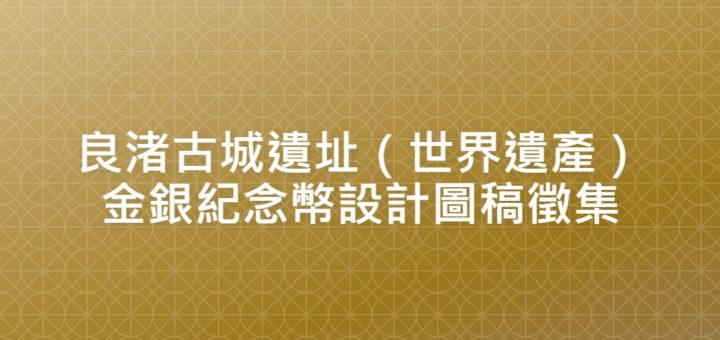 良渚古城遺址（世界遺產）金銀紀念幣設計圖稿徵集