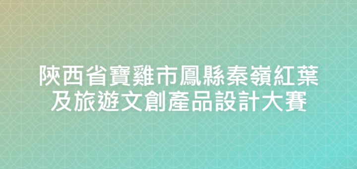 陝西省寶雞市鳳縣秦嶺紅葉及旅遊文創產品設計大賽