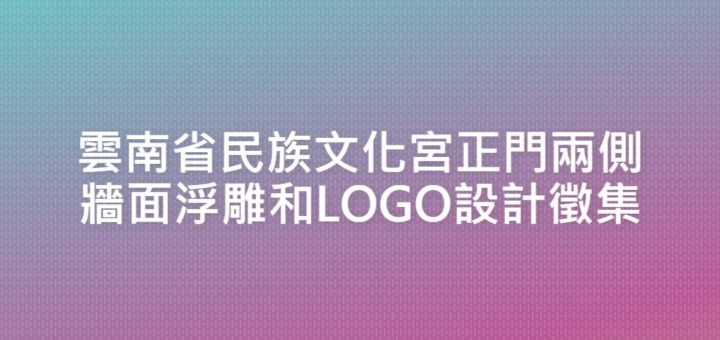 雲南省民族文化宮正門兩側牆面浮雕和LOGO設計徵集