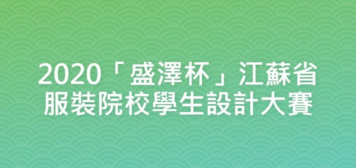 2020「盛澤杯」江蘇省服裝院校學生設計大賽