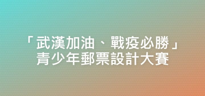 「武漢加油、戰疫必勝」青少年郵票設計大賽