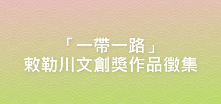 「一帶一路」敕勒川文創獎作品徵集