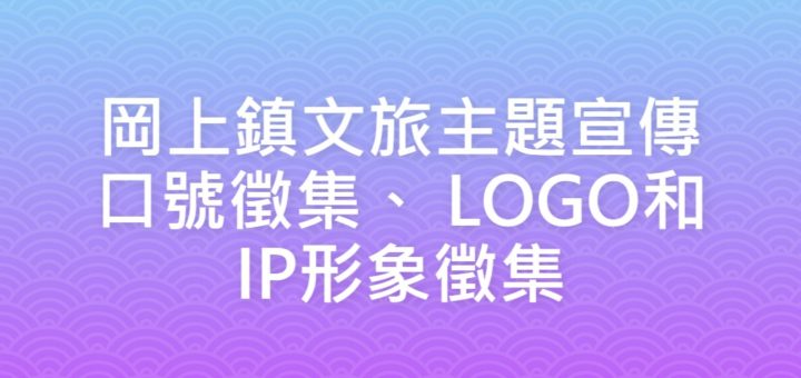 岡上鎮文旅主題宣傳口號徵集、 LOGO和IP形象徵集