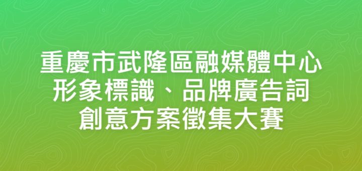 重慶市武隆區融媒體中心形象標識、品牌廣告詞創意方案徵集大賽