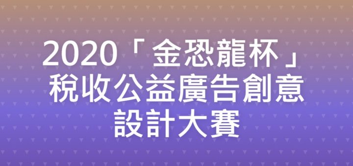 2020「金恐龍杯」稅收公益廣告創意設計大賽