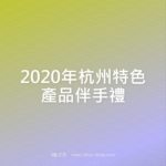 2020年杭州特色產品伴手禮